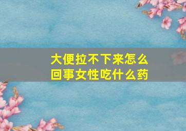 大便拉不下来怎么回事女性吃什么药