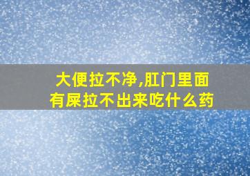 大便拉不净,肛门里面有屎拉不出来吃什么药