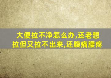 大便拉不净怎么办,还老想拉但又拉不出来,还腹痛腰疼