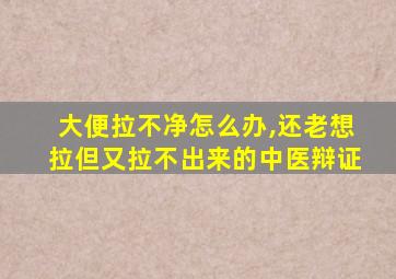 大便拉不净怎么办,还老想拉但又拉不出来的中医辩证