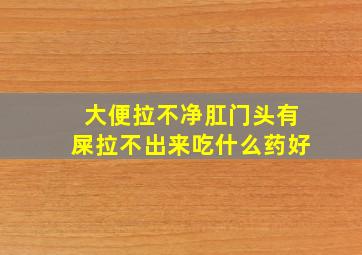 大便拉不净肛门头有屎拉不出来吃什么药好