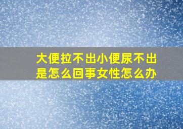 大便拉不出小便尿不出是怎么回事女性怎么办