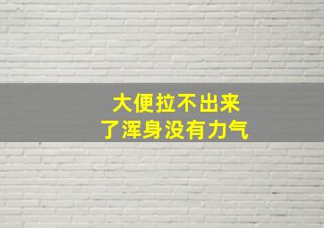 大便拉不出来了浑身没有力气