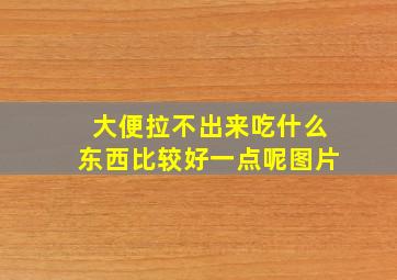 大便拉不出来吃什么东西比较好一点呢图片