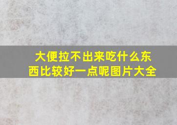 大便拉不出来吃什么东西比较好一点呢图片大全