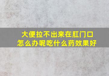 大便拉不出来在肛门口怎么办呢吃什么药效果好