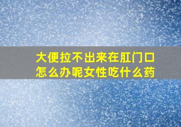 大便拉不出来在肛门口怎么办呢女性吃什么药