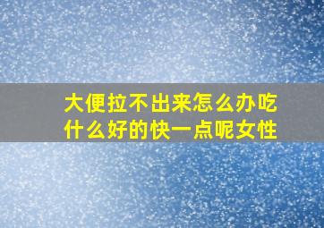 大便拉不出来怎么办吃什么好的快一点呢女性