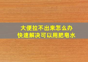 大便拉不出来怎么办快速解决可以用肥皂水