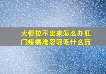 大便拉不出来怎么办肛门疼痛难忍呢吃什么药