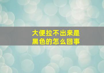 大便拉不出来是黑色的怎么回事