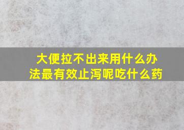 大便拉不出来用什么办法最有效止泻呢吃什么药