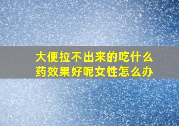 大便拉不出来的吃什么药效果好呢女性怎么办