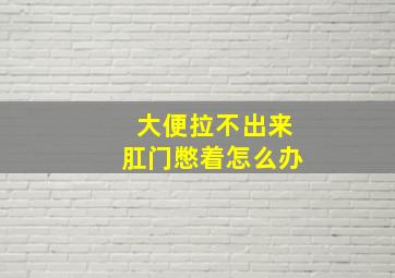 大便拉不出来肛门憋着怎么办