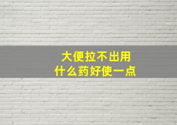 大便拉不出用什么药好使一点