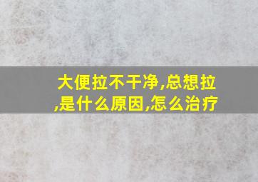 大便拉不干净,总想拉,是什么原因,怎么治疗