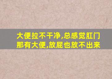 大便拉不干净,总感觉肛门那有大便,放屁也放不出来