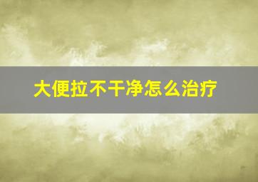 大便拉不干净怎么治疗