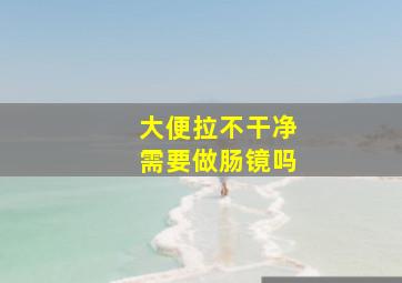 大便拉不干净需要做肠镜吗