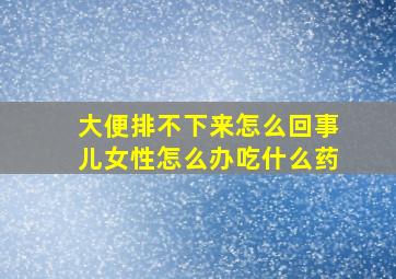 大便排不下来怎么回事儿女性怎么办吃什么药