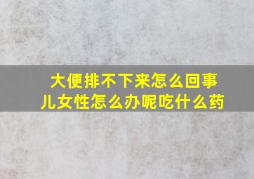 大便排不下来怎么回事儿女性怎么办呢吃什么药