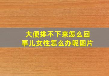 大便排不下来怎么回事儿女性怎么办呢图片