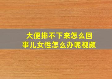 大便排不下来怎么回事儿女性怎么办呢视频