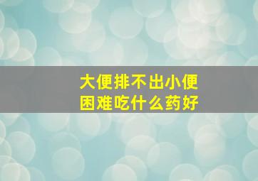 大便排不出小便困难吃什么药好