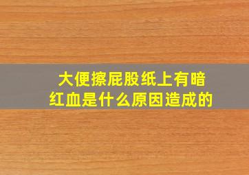 大便擦屁股纸上有暗红血是什么原因造成的