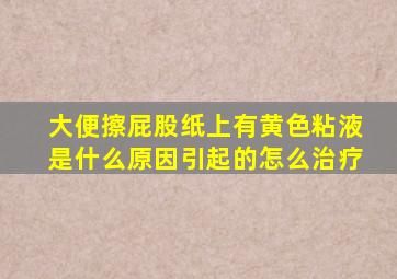 大便擦屁股纸上有黄色粘液是什么原因引起的怎么治疗