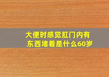 大便时感觉肛门内有东西堵着是什么60岁