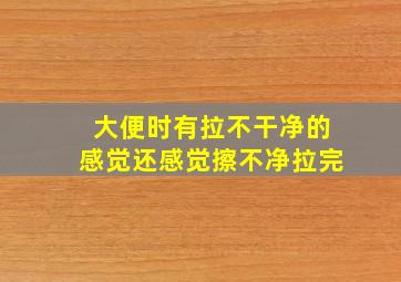 大便时有拉不干净的感觉还感觉擦不净拉完