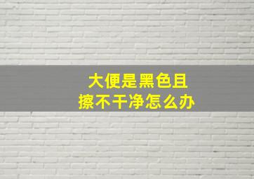 大便是黑色且擦不干净怎么办