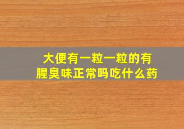 大便有一粒一粒的有腥臭味正常吗吃什么药