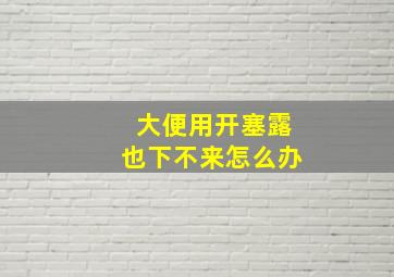 大便用开塞露也下不来怎么办