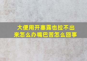 大便用开塞露也拉不出来怎么办嘴巴苦怎么回事