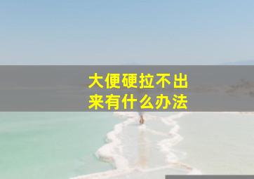 大便硬拉不出来有什么办法