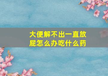 大便解不出一直放屁怎么办吃什么药