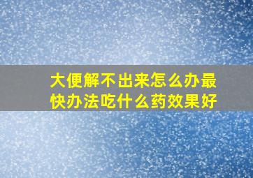 大便解不出来怎么办最快办法吃什么药效果好