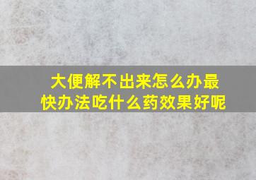 大便解不出来怎么办最快办法吃什么药效果好呢