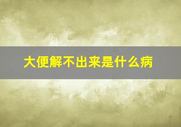 大便解不出来是什么病