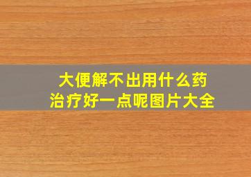 大便解不出用什么药治疗好一点呢图片大全