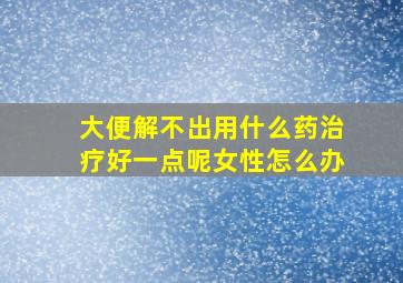 大便解不出用什么药治疗好一点呢女性怎么办