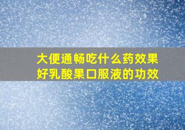 大便通畅吃什么药效果好乳酸果口服液的功效