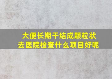 大便长期干结成颗粒状去医院检查什么项目好呢