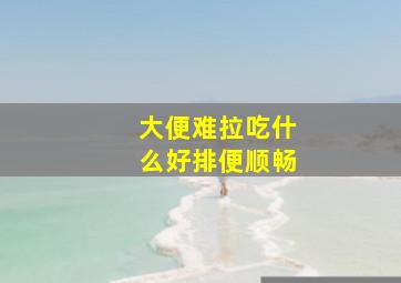 大便难拉吃什么好排便顺畅