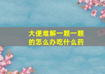 大便难解一颗一颗的怎么办吃什么药