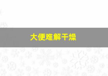 大便难解干燥