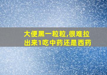 大便黑一粒粒,很难拉出来1吃中药还是西药