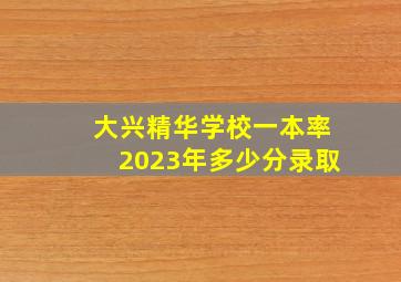 大兴精华学校一本率2023年多少分录取